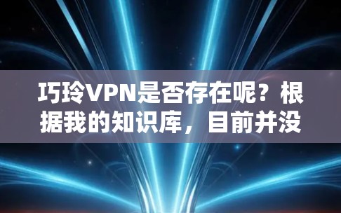 巧玲VPN是否存在呢?根据我的知识库,目前并没有叫做巧玲VPN的知名VPN服务提供商。如果你指的是某个特定的VPN服务,可能是由于信息更新不及时或者服务名称的变更 巧玲VPN是否存在呢?根据我的知识库,目前并没有叫做巧玲VPN的知名VPN服务提供商。如果你指的是某个特定的VPN服务,可能是由于信息更新不及时或者服务名称的变更