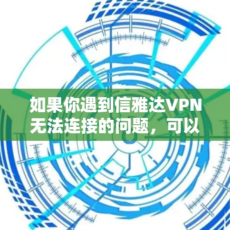 如果你遇到信雅达VPN无法连接的问题,可以按照以下步骤逐步排查和解决 如果你遇到信雅达VPN无法连接的问题,可以按照以下步骤逐步排查和解决