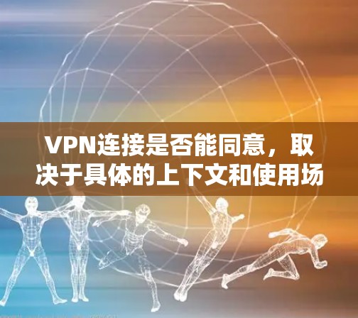 VPN连接是否能同意,取决于具体的上下文和使用场景。以下是一些可能的因素和情况 VPN连接是否能同意,取决于具体的上下文和使用场景。以下是一些可能的因素和情况