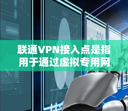 联通VPN接入点是指用于通过虚拟专用网络（VPN）连接到联通网络的具体点。以下是关于联通VPN接入点的详细说明
