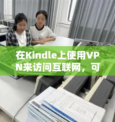 在Kindle上使用VPN来访问互联网，可以按照以下步骤操作