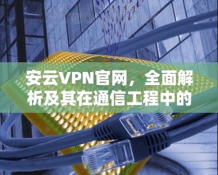 安云VPN官网,全面解析及其在通信工程中的应用 安云VPN官网,全面解析及其在通信工程中的应用