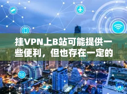挂VPN上B站可能提供一些便利，但也存在一定的风险和挑战。以下是对此问题的详细分析