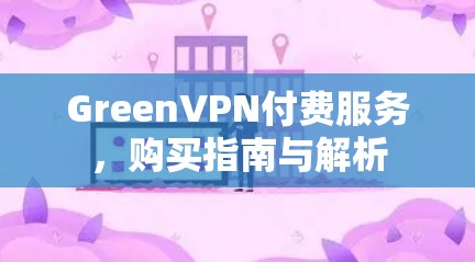 GreenVPN付费服务，购买指南与解析