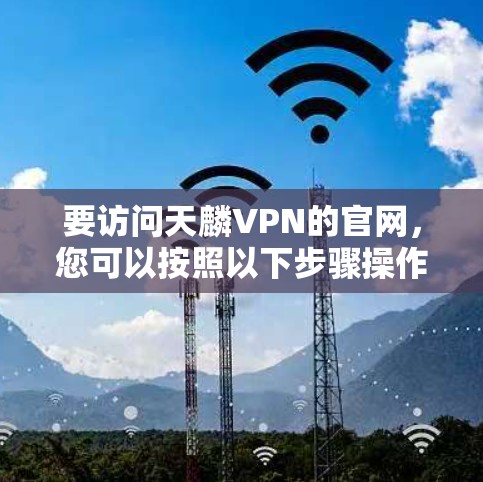 要访问天麟VPN的官网,您可以按照以下步骤操作 要访问天麟VPN的官网,您可以按照以下步骤操作