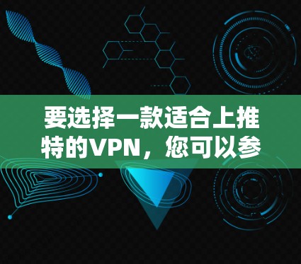 要选择一款适合上推特的VPN,您可以参考以下步骤和推荐 要选择一款适合上推特的VPN,您可以参考以下步骤和推荐
