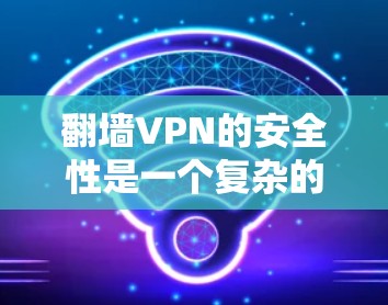 翻墙VPN的安全性是一个复杂的问题，取决于多个因素，包括加密方法、隐私保护措施、防止数据泄露的能力以及是否遵守相关法律法规。以下是一些可以考虑的因素和推荐的翻墙VPN服务