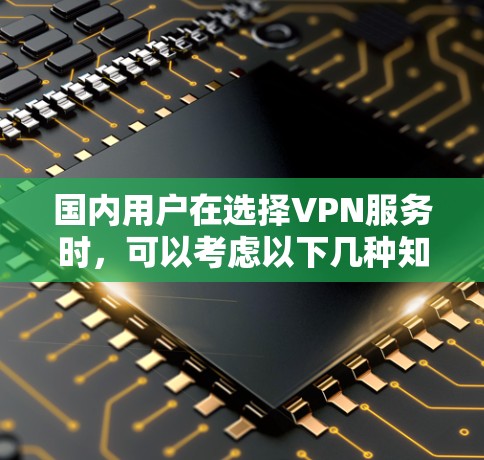 国内用户在选择VPN服务时,可以考虑以下几种知名的国内提供商 国内用户在选择VPN服务时,可以考虑以下几种知名的国内提供商