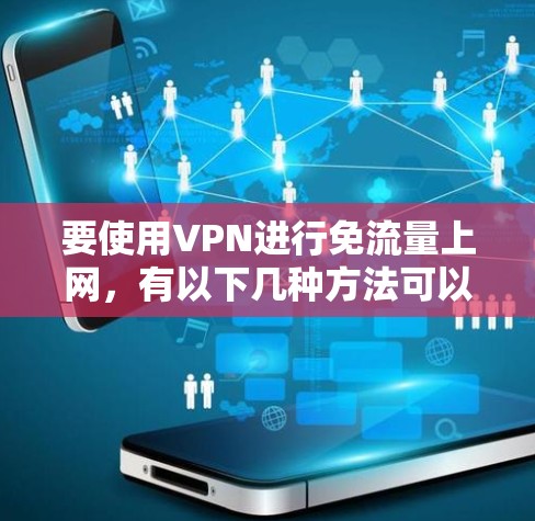 要使用VPN进行免流量上网,有以下几种方法可以优化和减少数据传输量 要使用VPN进行免流量上网,有以下几种方法可以优化和减少数据传输量