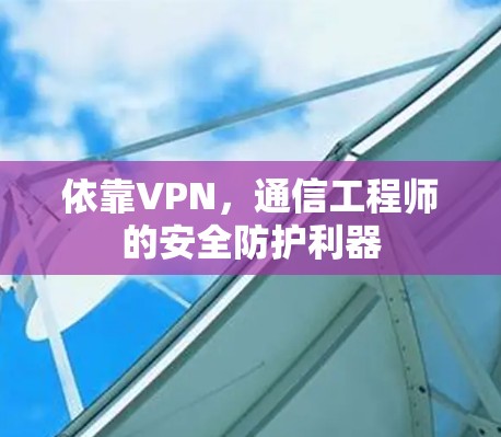 依靠VPN,通信工程师的安全防护利器 依靠VPN,通信工程师的安全防护利器