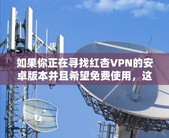 如果你正在寻找红杏VPN的安卓版本并且希望免费使用,这可能涉及到一些具体的操作步骤。以下是一些可能的方法和建议 如果你正在寻找红杏VPN的安卓版本并且希望免费使用,这可能涉及到一些具体的操作步骤。以下是一些可能的方法和建议