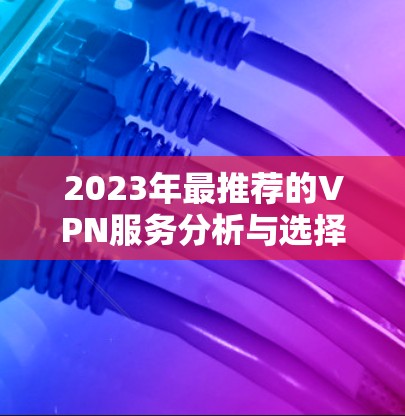 2023年最推荐的VPN服务分析与选择