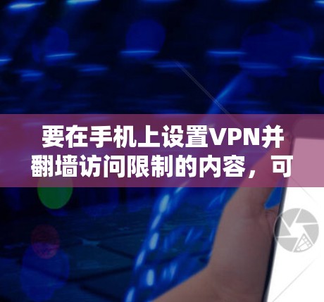 要在手机上设置VPN并翻墙访问限制的内容，可以按照以下步骤操作
