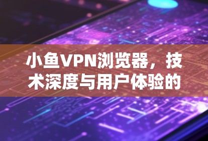 小鱼VPN浏览器,技术深度与用户体验的完美结合 小鱼VPN浏览器,技术深度与用户体验的完美结合