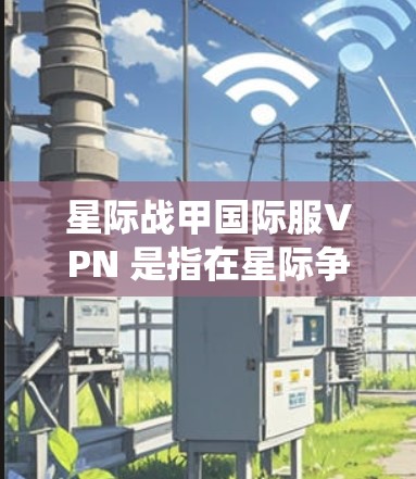 星际战甲国际服VPN 是指在星际争霸或星际战争等网络游戏中，通过使用VPN服务来绕过地区限制，访问国际服游戏服务器。以下是关于使用星际战甲国际服VPN的一些关键点和注意事项