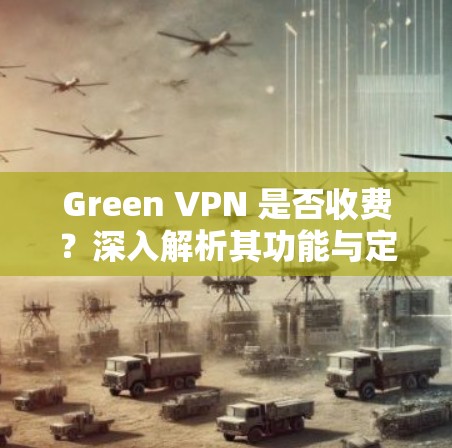 Green VPN 是否收费？深入解析其功能与定价