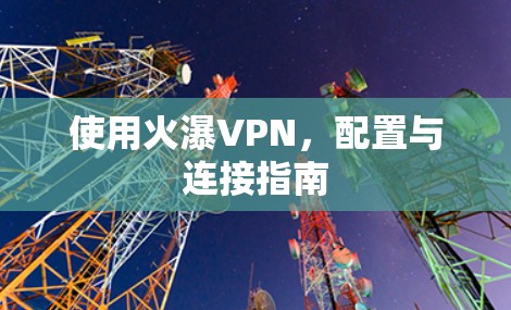 使用火瀑VPN，配置与连接指南