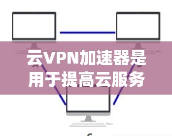 云VPN加速器是用于提高云服务访问速度和稳定性的工具，适用于连接到云服务提供商（如AWS、Azure、Google Cloud等）的用户。以下是关于云VPN加速器的详细分析