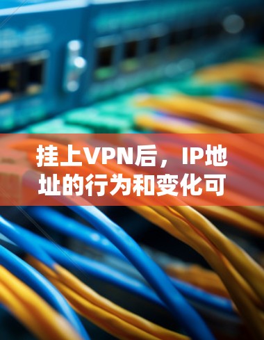 挂上VPN后,IP地址的行为和变化可以从以下几个方面进行分析 挂上VPN后,IP地址的行为和变化可以从以下几个方面进行分析