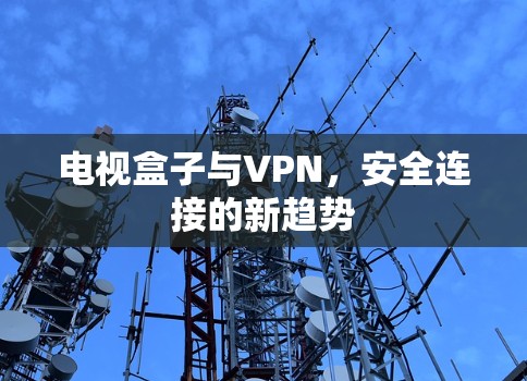 电视盒子与VPN,安全连接的新趋势 电视盒子与VPN,安全连接的新趋势