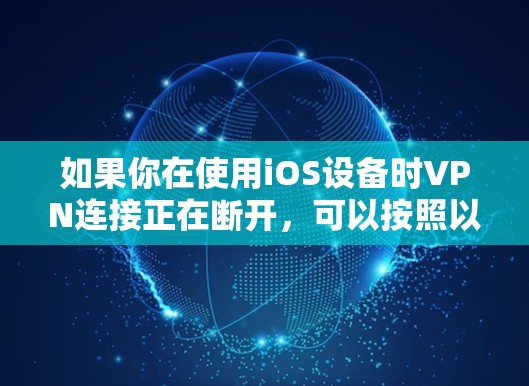 如果你在使用iOS设备时VPN连接正在断开,可以按照以下步骤进行排查和解决 如果你在使用iOS设备时VPN连接正在断开,可以按照以下步骤进行排查和解决