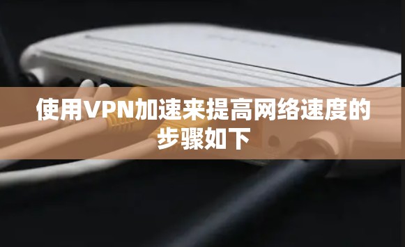 使用VPN加速来提高网络速度的步骤如下 使用VPN加速来提高网络速度的步骤如下
