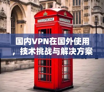 国内VPN在国外使用,技术挑战与解决方案 国内VPN在国外使用,技术挑战与解决方案