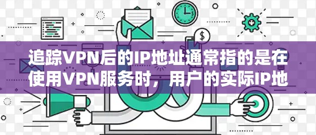 追踪VPN后的IP地址通常指的是在使用VPN服务时，用户的实际IP地址被隐藏，只显示VPN提供商的服务器IP地址。以下是关于如何查看和理解追踪到的IP地址的一些详细信息