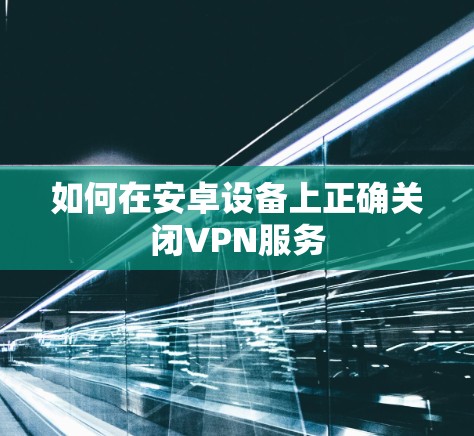 如何在安卓设备上正确关闭VPN服务 如何在安卓设备上正确关闭VPN服务