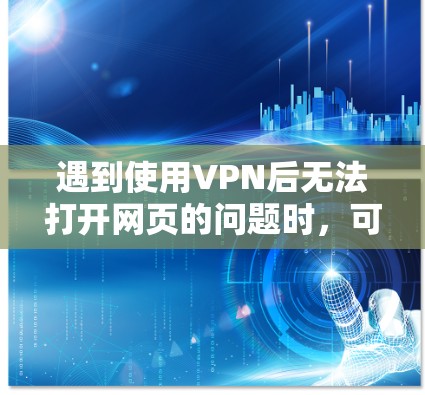 遇到使用VPN后无法打开网页的问题时，可以按照以下步骤逐步排查和解决