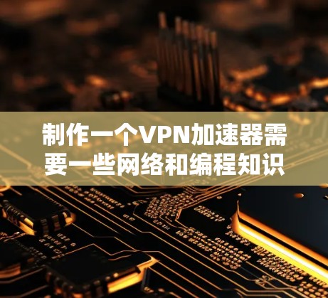 制作一个VPN加速器需要一些网络和编程知识,以下是从零开始制作VPN加速器的一些基本步骤和建议 制作一个VPN加速器需要一些网络和编程知识,以下是从零开始制作VPN加速器的一些基本步骤和建议