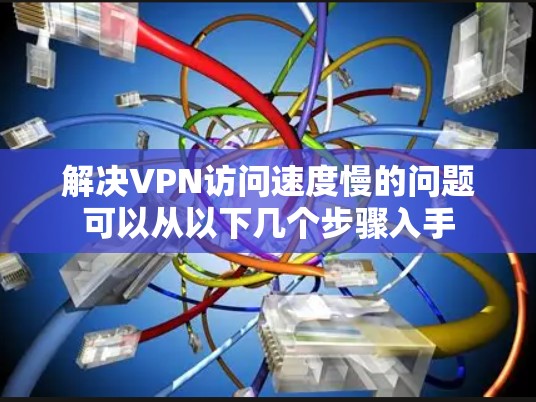 解决VPN访问速度慢的问题可以从以下几个步骤入手 解决VPN访问速度慢的问题可以从以下几个步骤入手