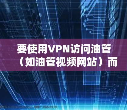 要使用VPN访问油管（如油管视频网站）而不让系统记录入设备，可以按照以下步骤操作