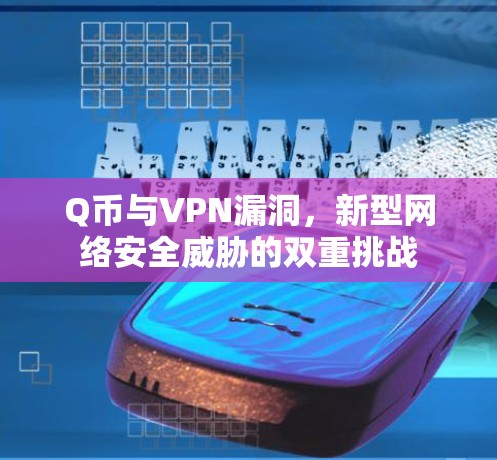 Q币与VPN漏洞,新型网络安全威胁的双重挑战 Q币与VPN漏洞,新型网络安全威胁的双重挑战