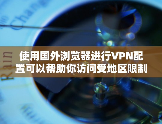 使用国外浏览器进行VPN配置可以帮助你访问受地区限制的网站或保护隐私。以下是使用国外浏览器配置VPN的步骤