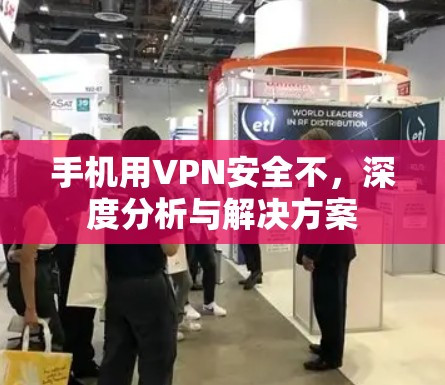 手机用VPN安全不,深度分析与解决方案 手机用VPN安全不,深度分析与解决方案