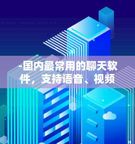 -国内最常用的聊天软件,支持语音、视频聊天,跨平台使用(手机、电脑) -国内最常用的聊天软件,支持语音、视频聊天,跨平台使用(手机、电脑)