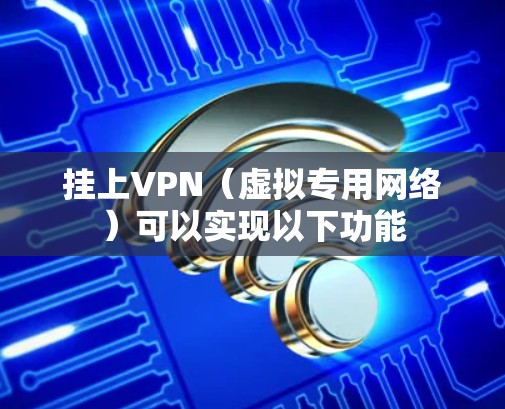 挂上VPN(虚拟专用网络)可以实现以下功能 挂上VPN(虚拟专用网络)可以实现以下功能