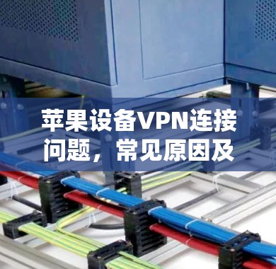苹果设备VPN连接问题，常见原因及解决方法