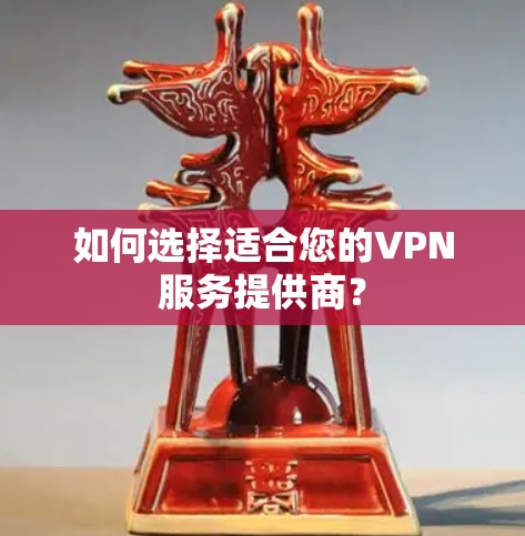 如何选择适合您的VPN服务提供商？