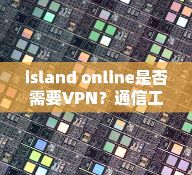 island online是否需要VPN？通信工程师的分析与建议