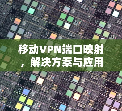 移动VPN端口映射,解决方案与应用场景分析 移动VPN端口映射,解决方案与应用场景分析