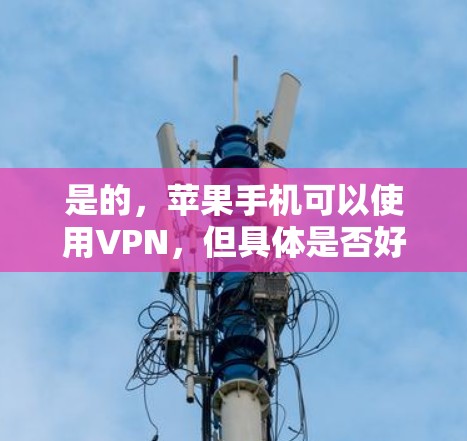 是的，苹果手机可以使用VPN，但具体是否好取决于您的实际需求和使用场景。以下是一些可能对您有用的信息