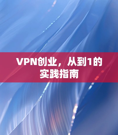 VPN创业，从到1的实践指南