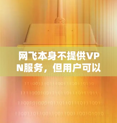 网飞本身不提供VPN服务，但用户可以通过第三方VPN服务来访问网飞的内容。以下是对使用网飞和VPN相关问题的详细分析