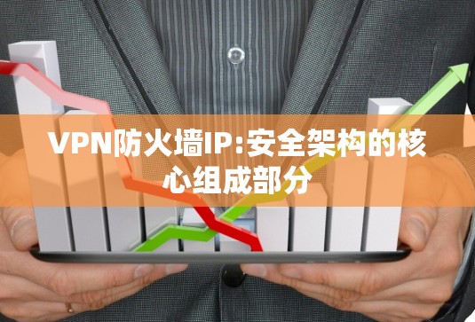 VPN防火墙IP:安全架构的核心组成部分 VPN防火墙IP:安全架构的核心组成部分