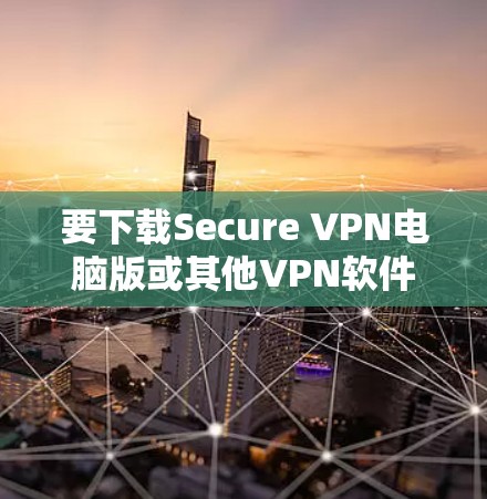 要下载Secure VPN电脑版或其他VPN软件，您可以按照以下步骤操作
