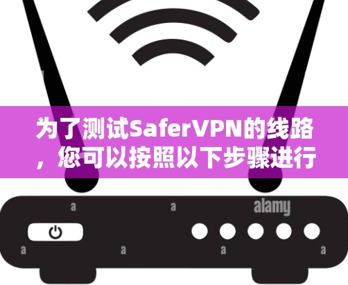 为了测试SaferVPN的线路,您可以按照以下步骤进行 为了测试SaferVPN的线路,您可以按照以下步骤进行