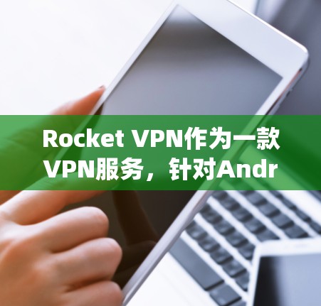 Rocket VPN作为一款VPN服务，针对Android系统的用户可能会有以下分析和评测