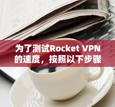 为了测试Rocket VPN的速度,按照以下步骤进行 为了测试Rocket VPN的速度,按照以下步骤进行